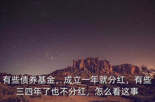 有些債券基金，成立一年就分紅，有些三四年了也不分紅，怎么看這事