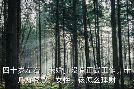 四十歲左右，未婚，沒有正式工作，十幾萬存款，女性，該怎么理財