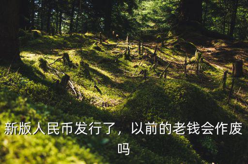 新版人民幣發(fā)行了，以前的老錢會作廢嗎