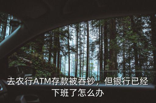 去農(nóng)行ATM存款被吞鈔，但銀行已經(jīng)下班了怎么辦