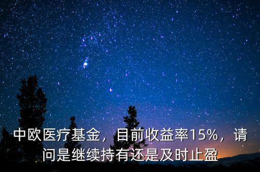 中歐醫(yī)療基金，目前收益率15%，請問是繼續(xù)持有還是及時止盈