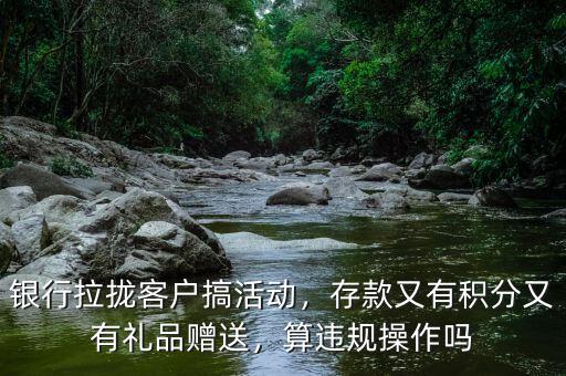 銀行拉攏客戶搞活動(dòng)，存款又有積分又有禮品贈(zèng)送，算違規(guī)操作嗎