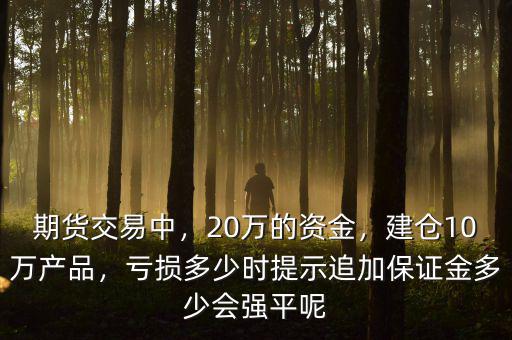 期貨交易中，20萬(wàn)的資金，建倉(cāng)10萬(wàn)產(chǎn)品，虧損多少時(shí)提示追加保證金多少會(huì)強(qiáng)平呢