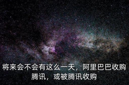 將來會不會有這么一天，阿里巴巴收購騰訊，或被騰訊收購