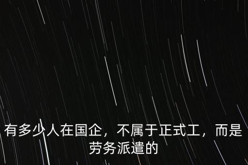 有多少人在國(guó)企，不屬于正式工，而是勞務(wù)派遣的