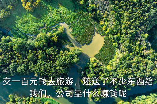 交一百元錢去旅游，還送了不少東西給我們，公司靠什么賺錢呢
