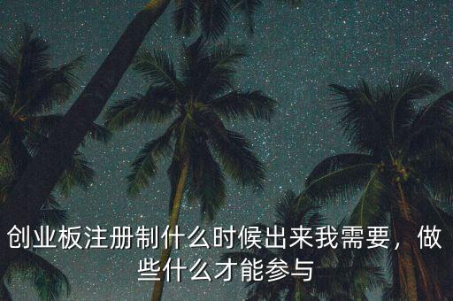 創(chuàng)業(yè)板注冊制什么時候出來我需要，做些什么才能參與