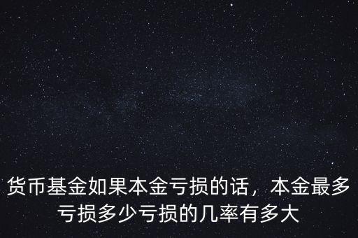 貨幣基金如果本金虧損的話，本金最多虧損多少虧損的幾率有多大