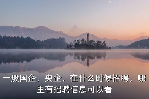 一般國企，央企，在什么時候招聘，哪里有招聘信息可以看