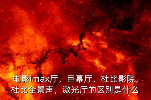 電影imax廳，巨幕廳，杜比影院，杜比全景聲，激光廳的區(qū)別是什么
