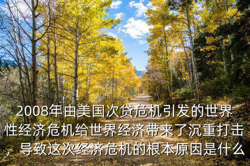 2008年由美國次貸危機(jī)引發(fā)的世界性經(jīng)濟(jì)危機(jī)給世界經(jīng)濟(jì)帶來了沉重打擊，導(dǎo)致這次經(jīng)濟(jì)危機(jī)的根本原因是什么