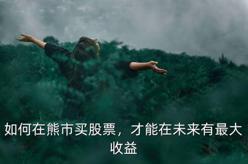 如何在熊市買股票，才能在未來有最大收益