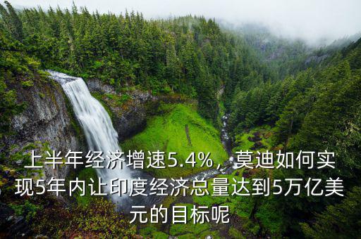 上半年經(jīng)濟(jì)增速5.4%，莫迪如何實(shí)現(xiàn)5年內(nèi)讓印度經(jīng)濟(jì)總量達(dá)到5萬億美元的目標(biāo)呢