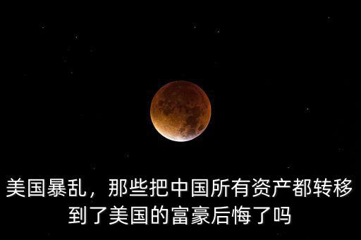 美國暴亂，那些把中國所有資產(chǎn)都轉(zhuǎn)移到了美國的富豪后悔了嗎