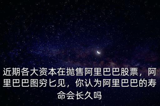 近期各大資本在拋售阿里巴巴股票，阿里巴巴圖窮匕見，你認為阿里巴巴的壽命會長久嗎