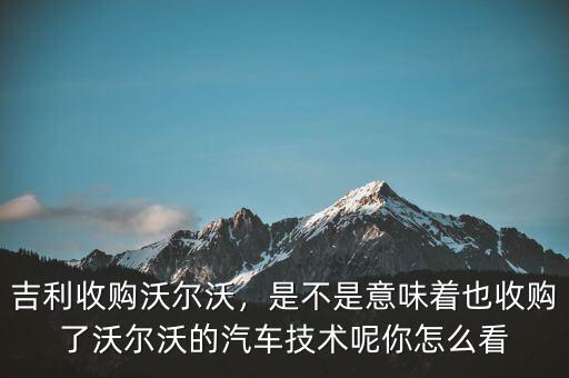 吉利收購(gòu)沃爾沃，是不是意味著也收購(gòu)了沃爾沃的汽車(chē)技術(shù)呢你怎么看