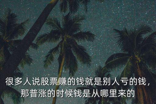 很多人說股票賺的錢就是別人虧的錢，那普漲的時候錢是從哪里來的