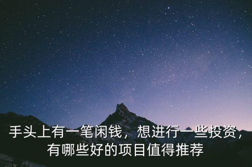 手頭上有一筆閑錢，想進行一些投資，有哪些好的項目值得推薦