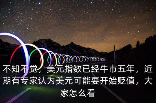 不知不覺，美元指數(shù)已經(jīng)牛市五年，近期有專家認(rèn)為美元可能要開始貶值，大家怎么看