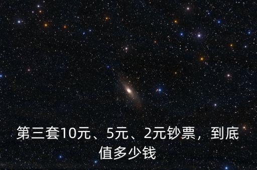 第三套10元、5元、2元鈔票，到底值多少錢