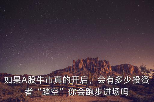 如果A股牛市真的開啟，會(huì)有多少投資者“踏空”你會(huì)跑步進(jìn)場(chǎng)嗎
