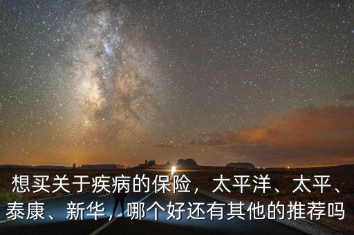 想買關(guān)于疾病的保險(xiǎn)，太平洋、太平、泰康、新華，哪個(gè)好還有其他的推薦嗎