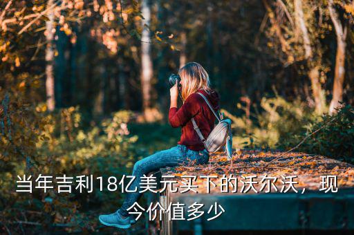 當年吉利18億美元買下的沃爾沃，現(xiàn)今價值多少