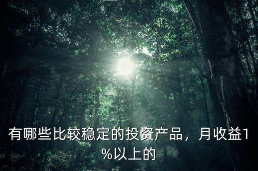 有哪些比較穩(wěn)定的投資產品，月收益1%以上的