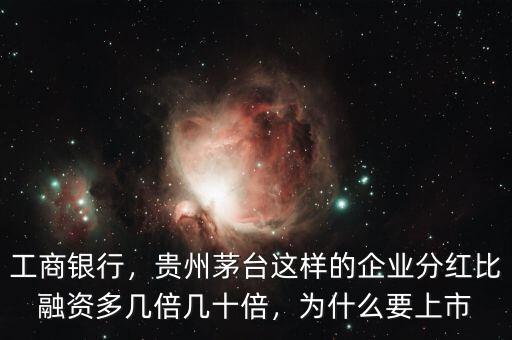 工商銀行，貴州茅臺(tái)這樣的企業(yè)分紅比融資多幾倍幾十倍，為什么要上市