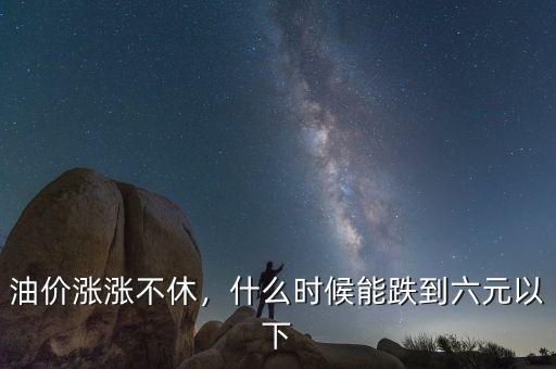 油價漲漲不休，什么時候能跌到六元以下