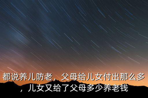 都說養(yǎng)兒防老，父母給兒女付出那么多，兒女又給了父母多少養(yǎng)老錢