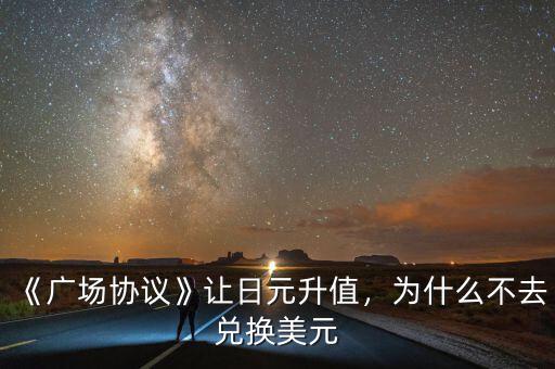 《廣場協(xié)議》讓日元升值，為什么不去兌換美元