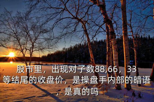 股市里，出現(xiàn)對子數(shù)88,66，33等結(jié)尾的收盤價，是操盤手內(nèi)部的暗語，是真的嗎