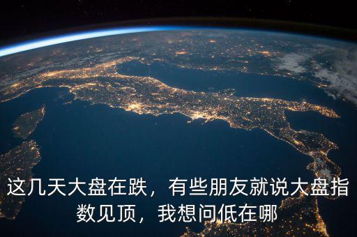 這幾天大盤在跌，有些朋友就說大盤指數(shù)見頂，我想問低在哪