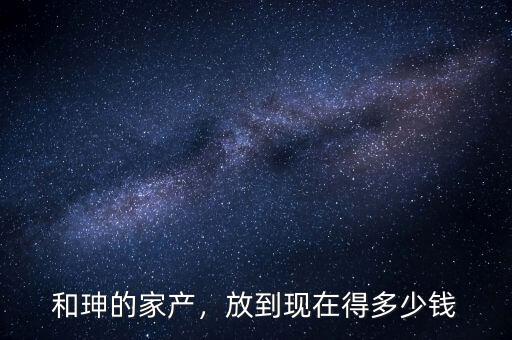 和珅的家產(chǎn)，放到現(xiàn)在得多少錢(qián)