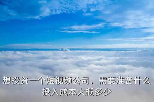 想投資一個(gè)短視頻公司，需要準(zhǔn)備什么投入成本大概多少