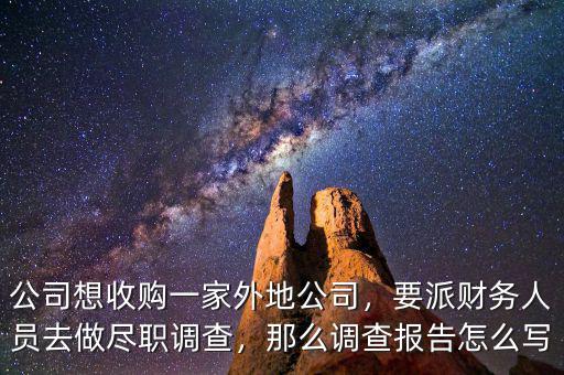 公司想收購一家外地公司，要派財務人員去做盡職調(diào)查，那么調(diào)查報告怎么寫