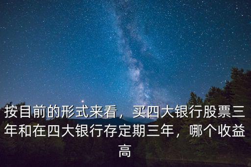 按目前的形式來看，買四大銀行股票三年和在四大銀行存定期三年，哪個(gè)收益高