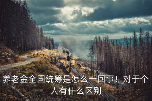 養(yǎng)老金全國統(tǒng)籌是怎么一回事！對于個人有什么區(qū)別
