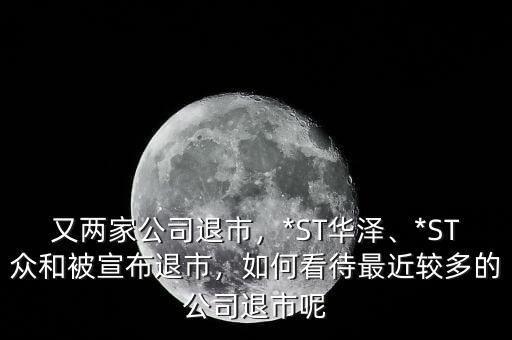 又兩家公司退市，*ST華澤、*ST眾和被宣布退市，如何看待最近較多的公司退市呢