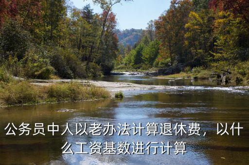 公務(wù)員中人以老辦法計算退休費，以什么工資基數(shù)進行計算