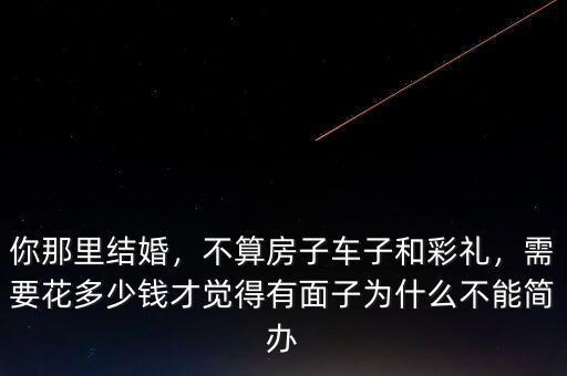 你那里結(jié)婚，不算房子車子和彩禮，需要花多少錢才覺得有面子為什么不能簡(jiǎn)辦