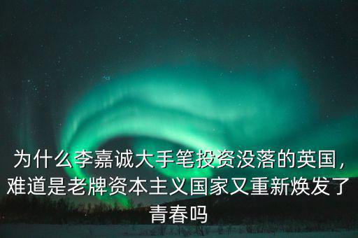 為什么李嘉誠(chéng)大手筆投資沒(méi)落的英國(guó)，難道是老牌資本主義國(guó)家又重新煥發(fā)了青春?jiǎn)? class=