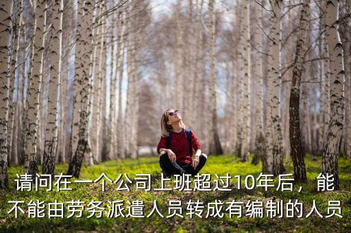 請問在一個公司上班超過10年后，能不能由勞務派遣人員轉(zhuǎn)成有編制的人員