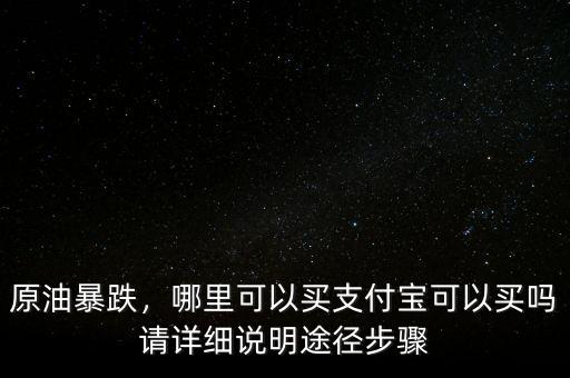 原油暴跌，哪里可以買支付寶可以買嗎請(qǐng)?jiān)敿?xì)說明途徑步驟