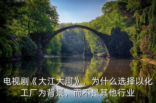 電視劇《大江大河》，為什么選擇以化工廠為背景，而不是其他行業(yè)