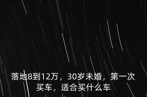 落地8到12萬，30歲未婚，第一次買車，適合買什么車