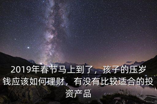 2019年春節(jié)馬上到了，孩子的壓歲錢應該如何理財，有沒有比較適合的投資產(chǎn)品
