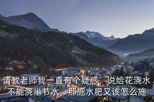 請(qǐng)教老師我一直有個(gè)疑惑，說(shuō)給花澆水不能澆半節(jié)水，那施水肥又該怎么施