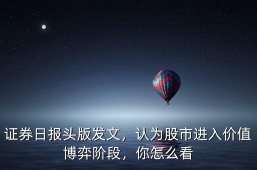 證券日報頭版發(fā)文，認(rèn)為股市進入價值博弈階段，你怎么看